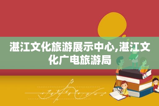 湛江文化旅游展示中心,湛江文化广电旅游局