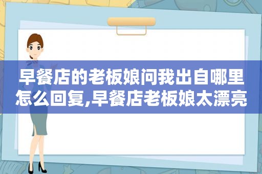 早餐店的老板娘问我出自哪里怎么回复,早餐店老板娘太漂亮