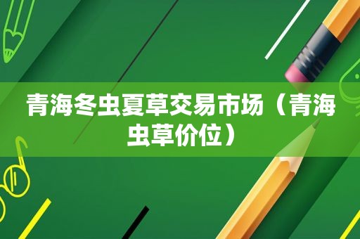 青海冬虫夏草交易市场（青海虫草价位）