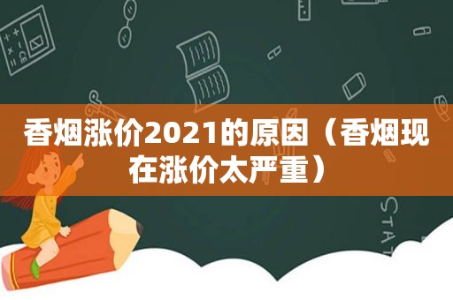 香烟涨价2021的原因（香烟现在涨价太严重）
