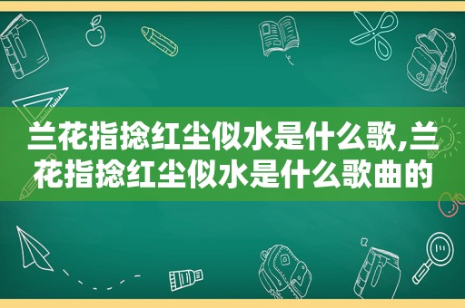 兰花指捻红尘似水是什么歌,兰花指捻红尘似水是什么歌曲的歌词