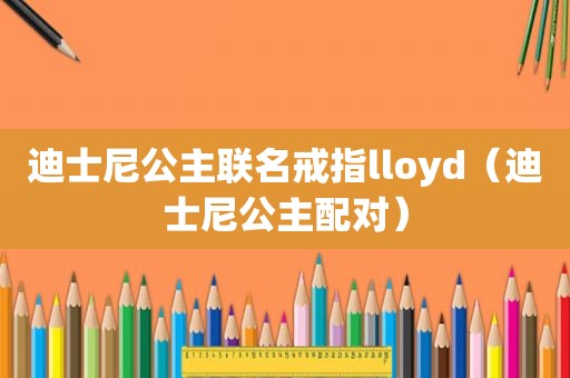 迪士尼公主联名戒指lloyd（迪士尼公主配对）