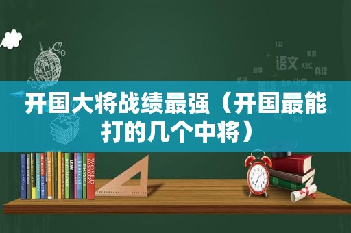 开国大将战绩最强（开国最能打的几个中将）