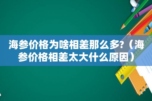 海参价格为啥相差那么多?（海参价格相差太大什么原因）