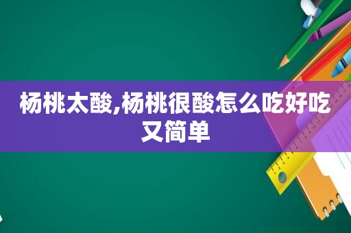 杨桃太酸,杨桃很酸怎么吃好吃又简单
