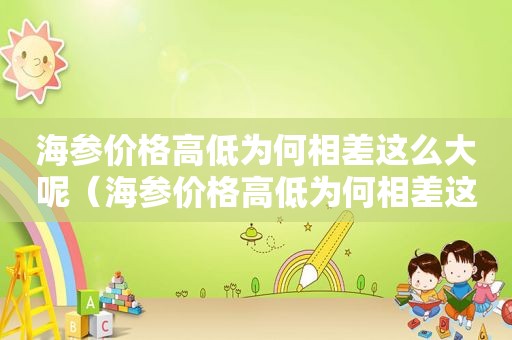 海参价格高低为何相差这么大呢（海参价格高低为何相差这么大呀）