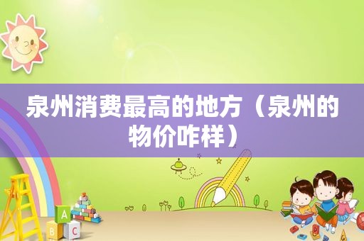 泉州消费最高的地方（泉州的物价咋样）