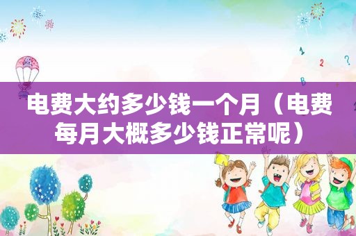 电费大约多少钱一个月（电费每月大概多少钱正常呢）