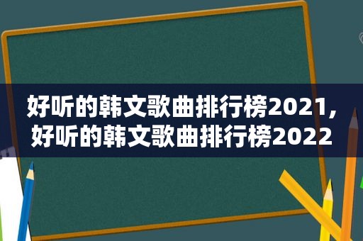好听的韩文歌曲排行榜2021,好听的韩文歌曲排行榜2022