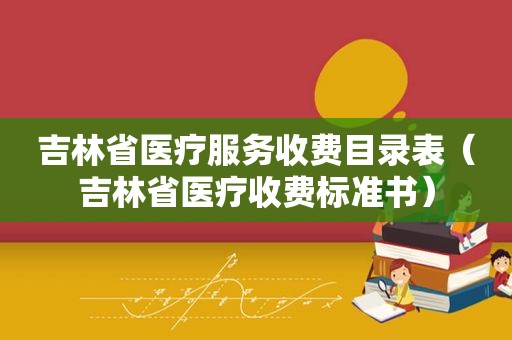 吉林省医疗服务收费目录表（吉林省医疗收费标准书）