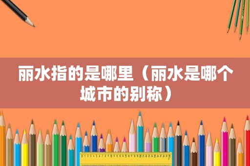 丽水指的是哪里（丽水是哪个城市的别称）