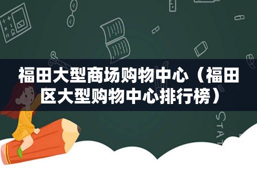 福田大型商场购物中心（福田区大型购物中心排行榜）