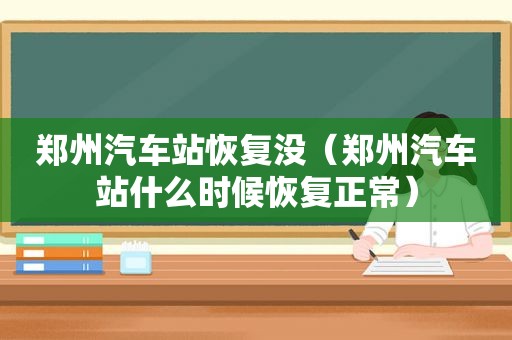 郑州汽车站恢复没（郑州汽车站什么时候恢复正常）