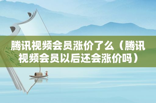腾讯视频会员涨价了么（腾讯视频会员以后还会涨价吗）