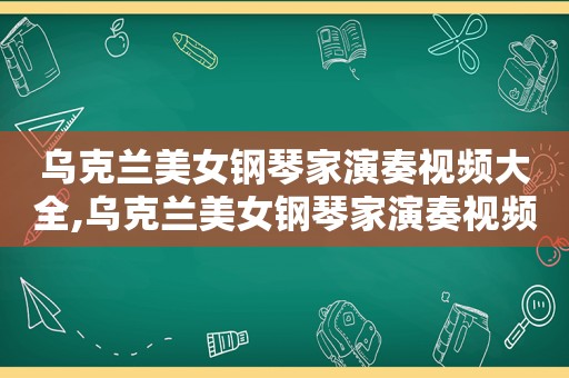 乌克兰美女钢琴家演奏视频大全,乌克兰美女钢琴家演奏视频播放
