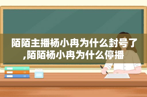 陌陌主播杨小冉为什么封号了,陌陌杨小冉为什么停播