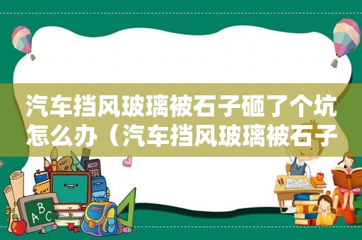 汽车挡风玻璃被石子砸了个坑怎么办（汽车挡风玻璃被石子砸了个坑怎么修复）