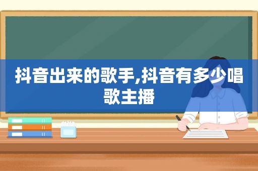 抖音出来的歌手,抖音有多少唱歌主播