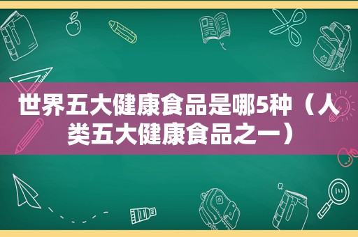 世界五大健康食品是哪5种（人类五大健康食品之一）