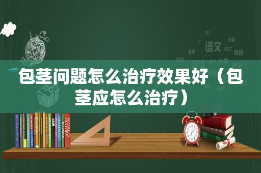 包茎问题怎么治疗效果好（包茎应怎么治疗）