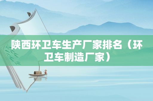 陕西环卫车生产厂家排名（环卫车制造厂家）