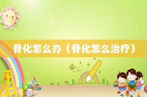 骨化怎么办（骨化怎么治疗）