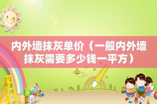 内外墙抹灰单价（一般内外墙抹灰需要多少钱一平方）