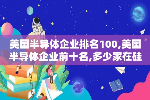美国半导体企业排名100,美国半导体企业前十名,多少家在硅谷投资