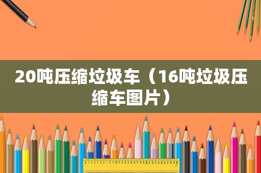 20吨压缩垃圾车（16吨垃圾压缩车图片）