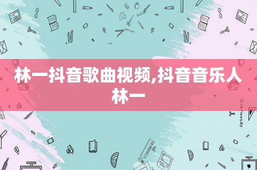 林一抖音歌曲视频,抖音音乐人林一