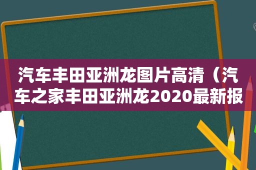 汽车丰田亚洲龙图片高清（汽车之家丰田亚洲龙2020最新报价）