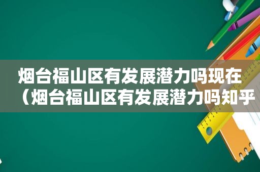 烟台福山区有发展潜力吗现在（烟台福山区有发展潜力吗知乎）