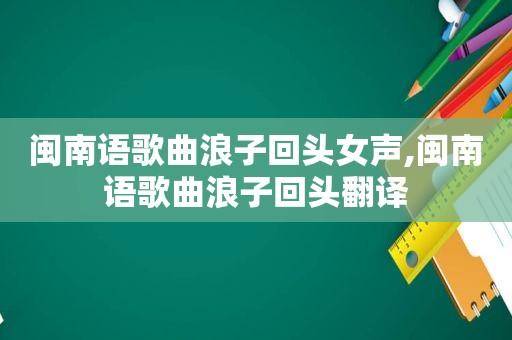 闽南语歌曲浪子回头女声,闽南语歌曲浪子回头翻译