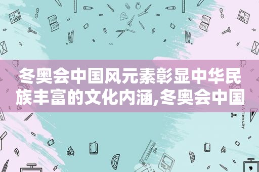冬奥会中国风元素彰显中华民族丰富的文化内涵,冬奥会中国风元素图片