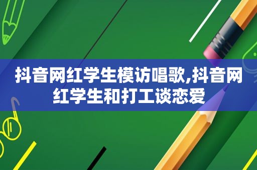 抖音网红学生模访唱歌,抖音网红学生和打工谈恋爱