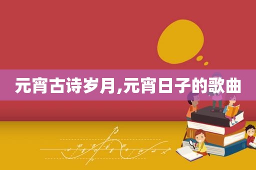 元宵古诗岁月,元宵日子的歌曲