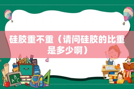 硅胶重不重（请问硅胶的比重是多少啊）