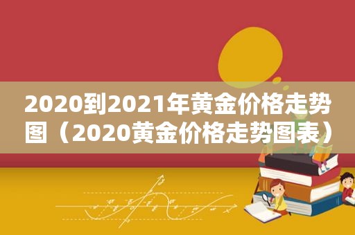 2020到2021年黄金价格走势图（2020黄金价格走势图表）