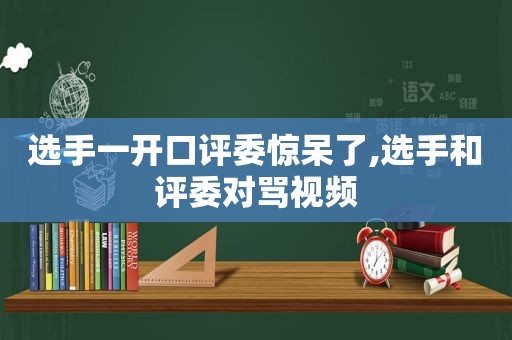 选手一开口评委惊呆了,选手和评委对骂视频