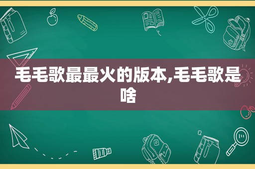 毛毛歌最最火的版本,毛毛歌是啥