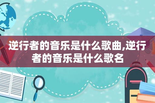 逆行者的音乐是什么歌曲,逆行者的音乐是什么歌名