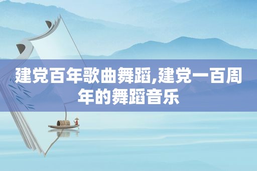 建党百年歌曲舞蹈,建党一百周年的舞蹈音乐