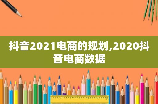 抖音2021电商的规划,2020抖音电商数据