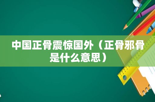 中国正骨震惊国外（正骨邪骨是什么意思）
