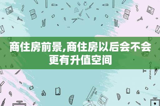 商住房前景,商住房以后会不会更有升值空间