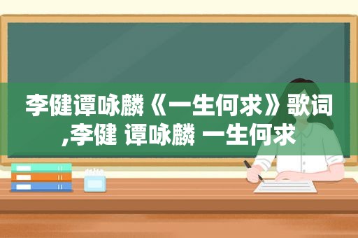 李健谭咏麟《一生何求》歌词,李健 谭咏麟 一生何求