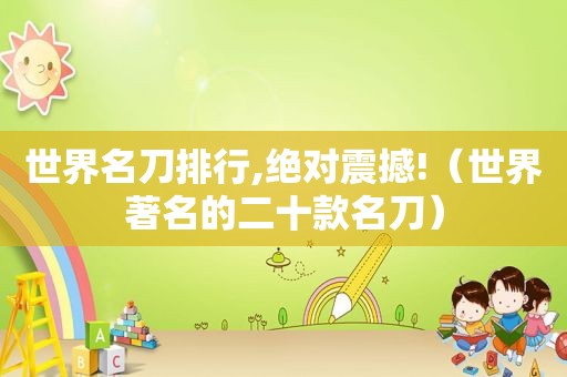 世界名刀排行,绝对震撼!（世界著名的二十款名刀）