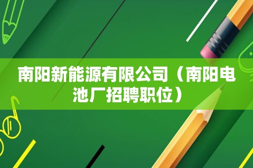 南阳新能源有限公司（南阳电池厂招聘职位）