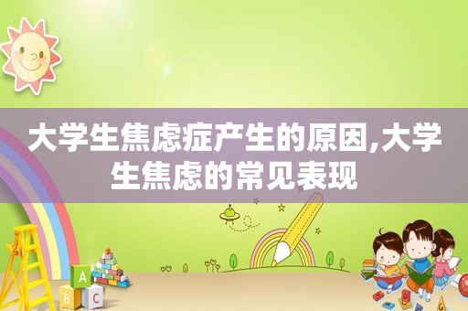 大学生焦虑症产生的原因,大学生焦虑的常见表现