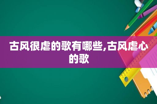 古风很虐的歌有哪些,古风虐心的歌